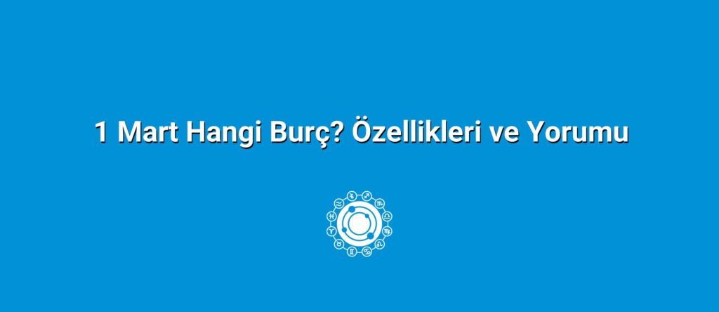 1 Mart Hangi Burç? Özellikleri ve Yorumu