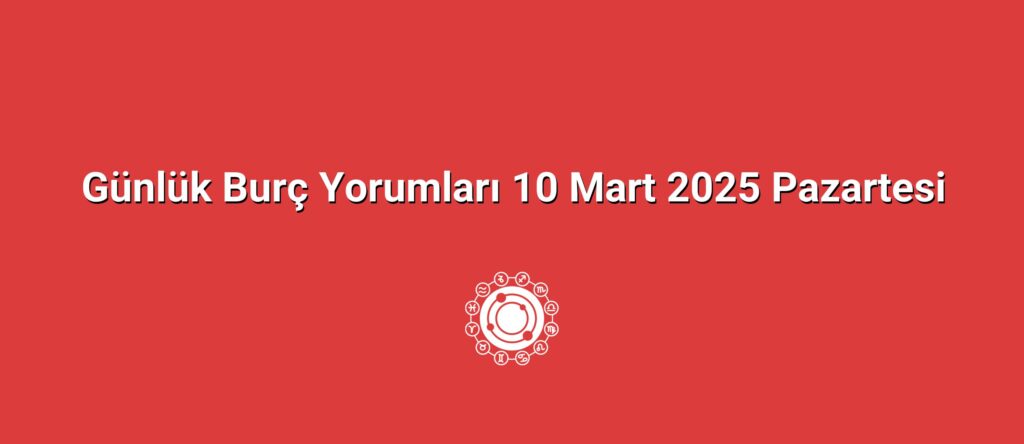 Günlük Burç Yorumları 10 Mart 2025 Pazartesi