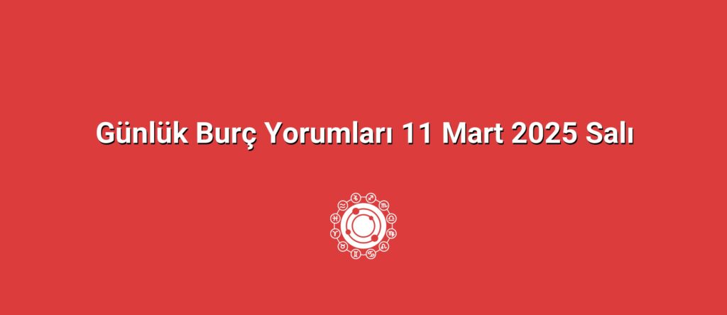 Günlük Burç Yorumları 11 Mart 2025 Salı