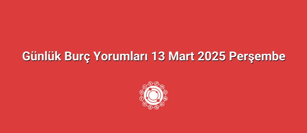 Günlük Burç Yorumları 13 Mart 2025 Perşembe