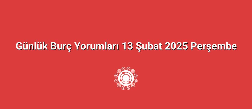 Günlük Burç Yorumları 13 Şubat 2025 Perşembe