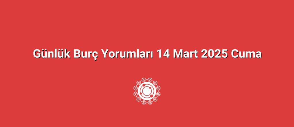 Günlük Burç Yorumları 14 Mart 2025 Cuma