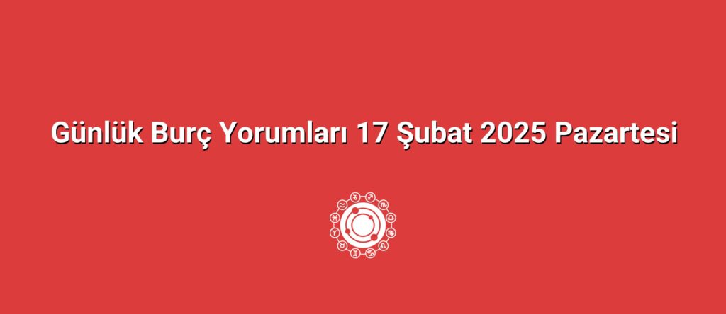 Günlük Burç Yorumları 17 Şubat 2025 Pazartesi