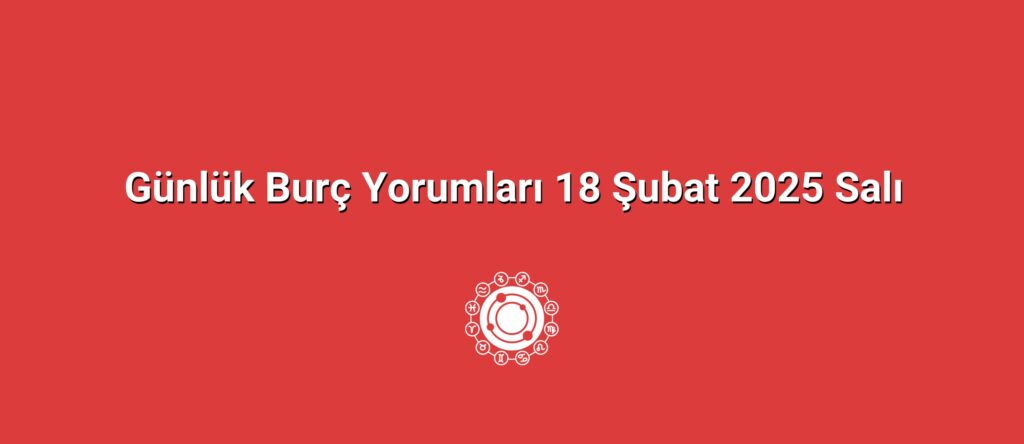 Günlük Burç Yorumları 18 Şubat 2025 Salı