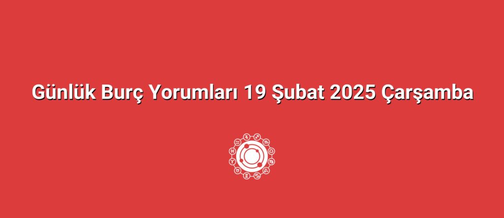 Günlük Burç Yorumları 19 Şubat 2025 Çarşamba