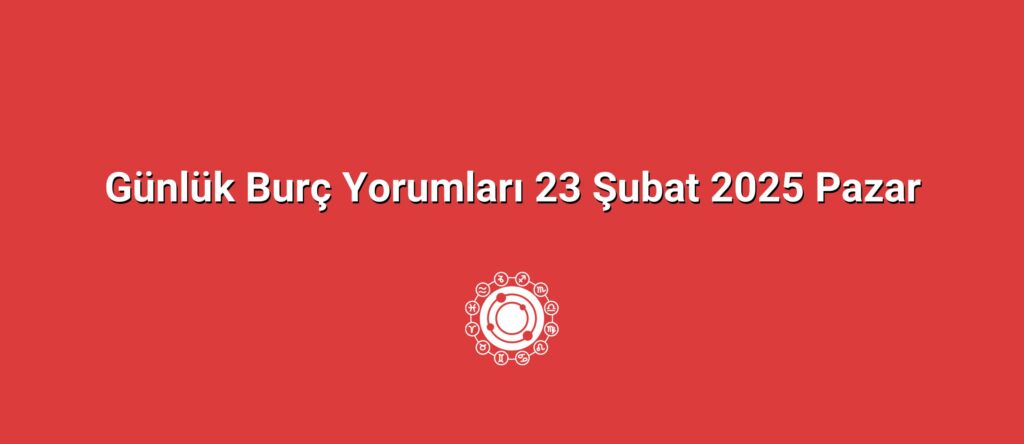 Günlük Burç Yorumları 23 Şubat 2025 Pazar