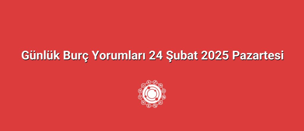 Günlük Burç Yorumları 24 Şubat 2025 Pazartesi