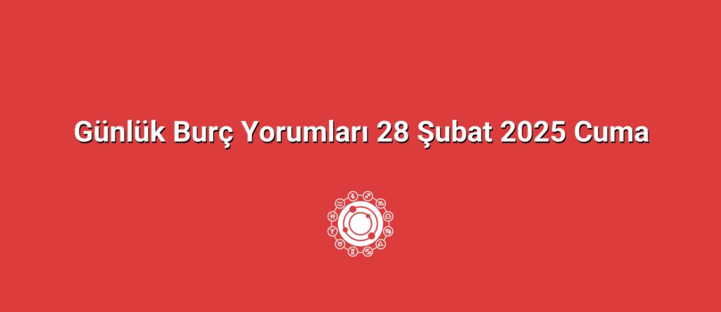 Günlük Burç Yorumları 28 Şubat 2025 Cuma