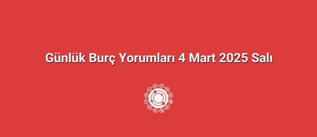 Günlük Burç Yorumları 4 Mart 2025 Salı