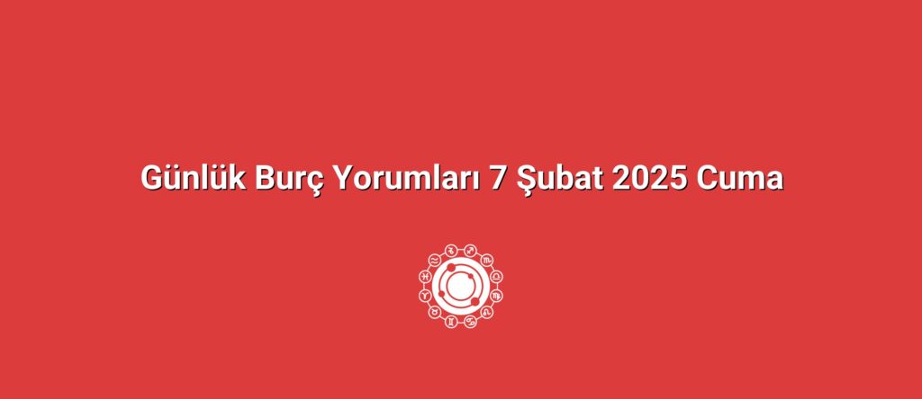 Günlük Burç Yorumları 7 Şubat 2025 Cuma