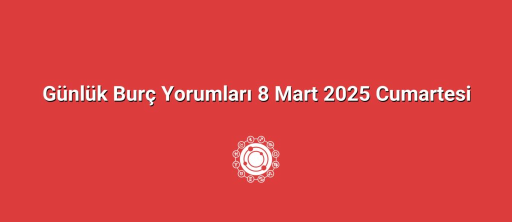 Günlük Burç Yorumları 8 Mart 2025 Cumartesi