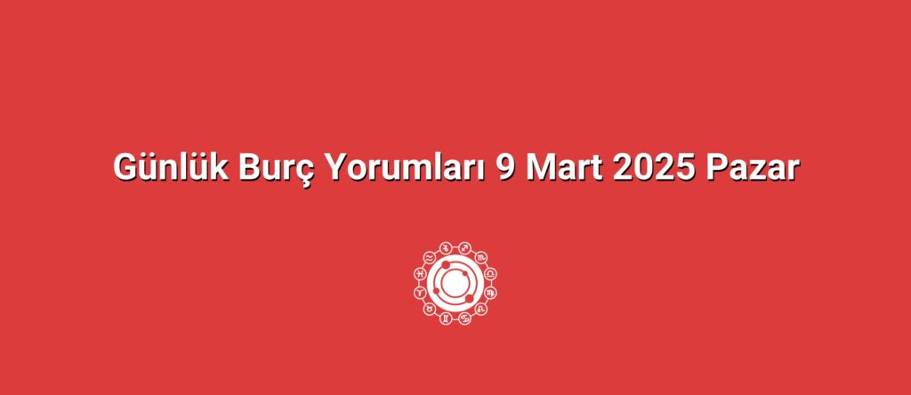 Günlük Burç Yorumları 9 Mart 2025 Pazar