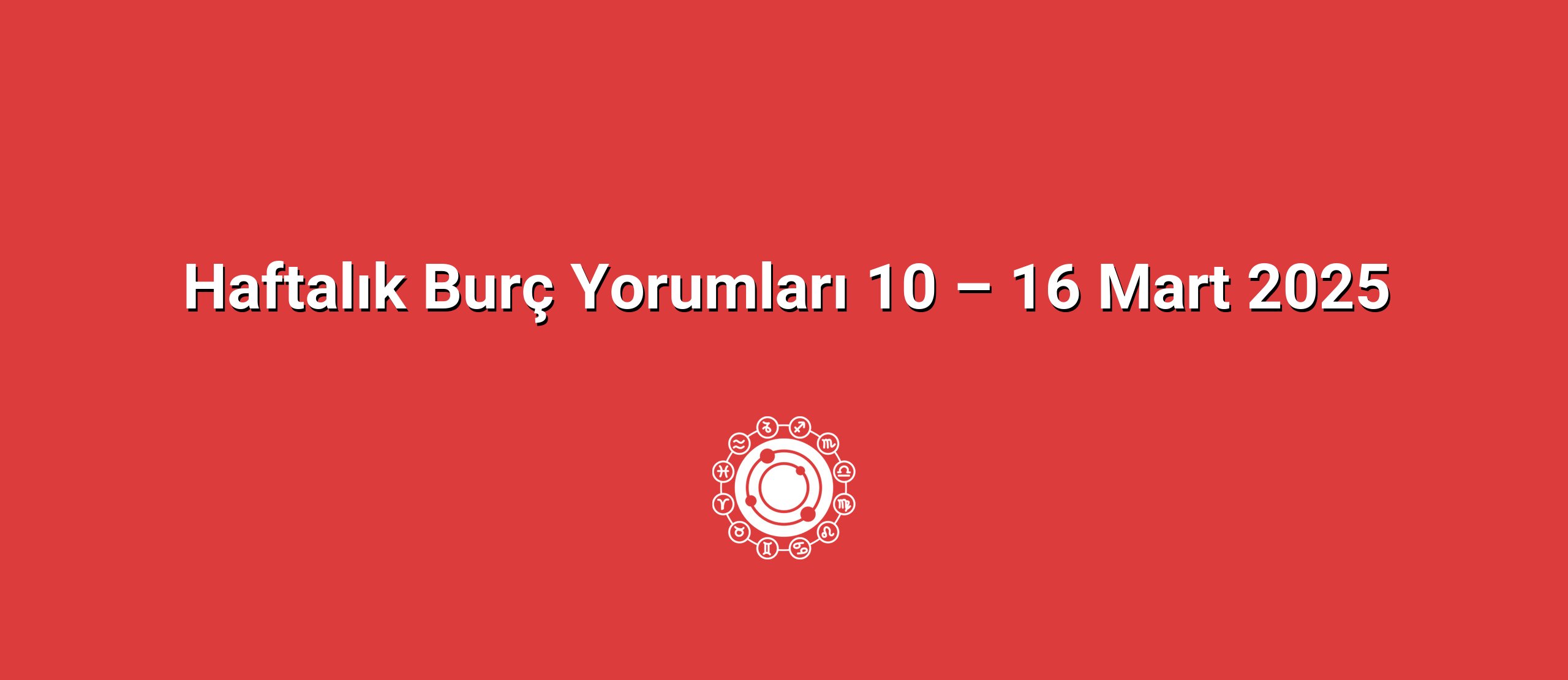 Haftalık Burç Yorumları 10 – 16 Mart 2025