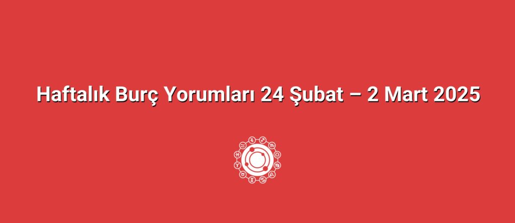 Haftalık Burç Yorumları 24 Şubat – 2 Mart 2025