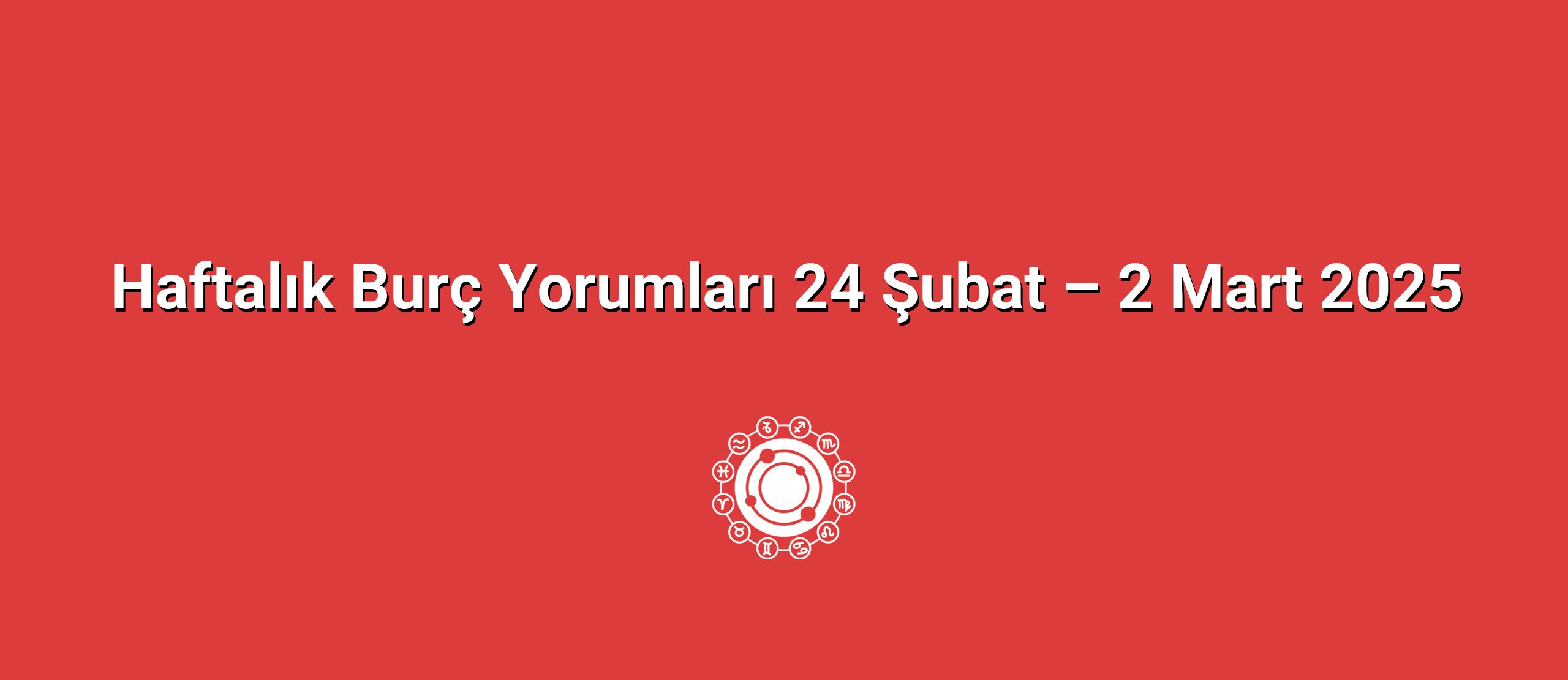 Haftalık Burç Yorumları 24 Şubat – 2 Mart 2025